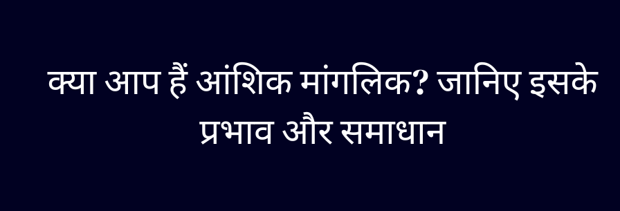 क्या आप हैं आंशिक मांगलिक जानिए इसके प्रभाव और समाधान